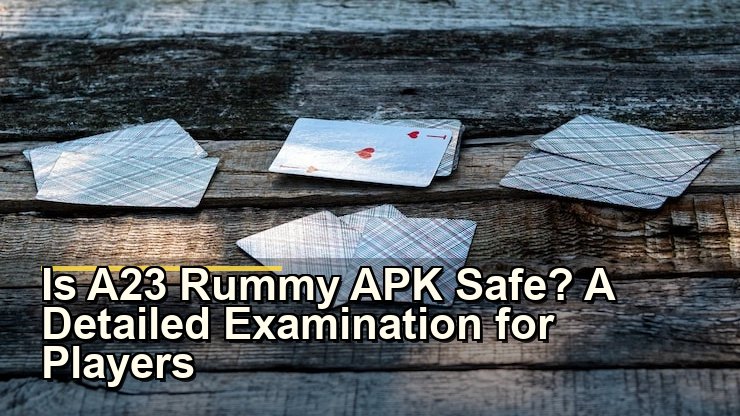 Is A23 Rummy APK Safe? A Detailed Examination for Players