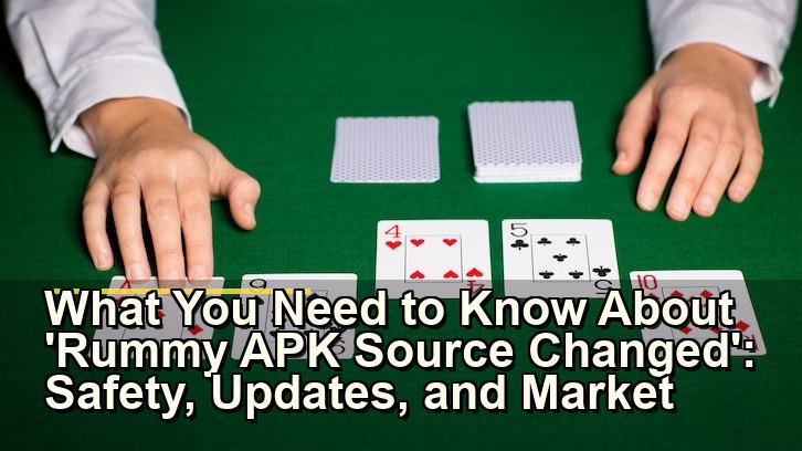 What You Need to Know About 'Rummy APK Source Changed': Safety, Updates, and Market Context