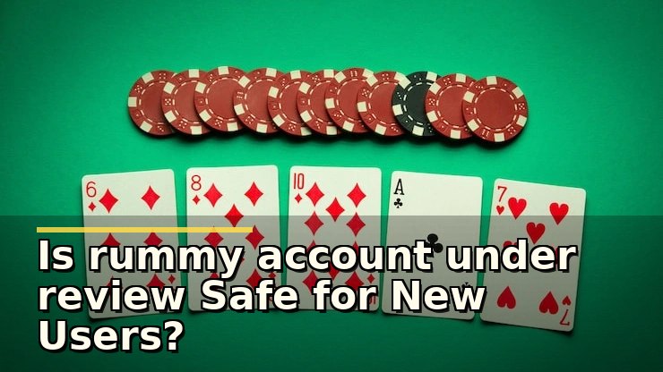 Is rummy account under review Safe for New Users?