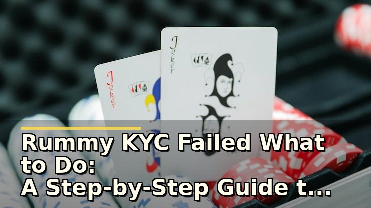 Rummy KYC Failed What to Do: A Step-by-Step Guide to Resolve Your Verification Issues