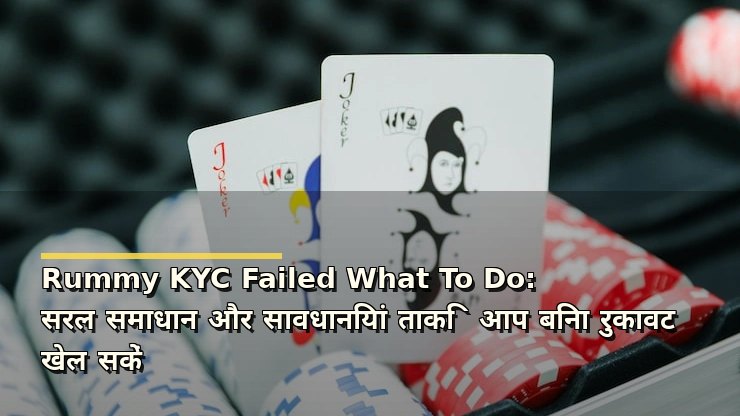 Rummy KYC Failed What To Do: सरल समाधान और सावधानियां ताकि आप बिना रुकावट खेल सकें