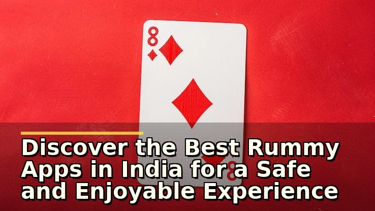 Discover the Best Rummy Apps in India for a Safe and Enjoyable Experience