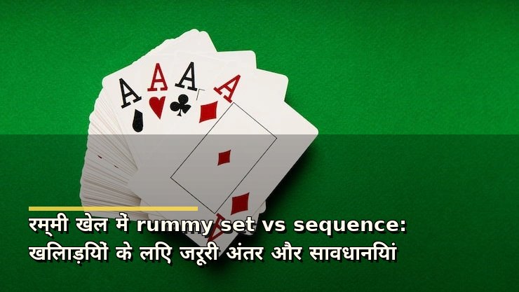 रम्मी खेल में rummy set vs sequence: खिलाड़ियों के लिए जरूरी अंतर और सावधानियां