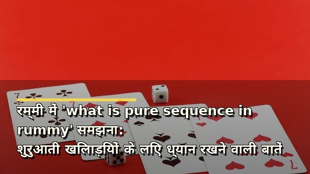 रम्मी में 'what is pure sequence in rummy' समझना: शुरुआती खिलाड़ियों के लिए ध्यान रखने वाली बातें