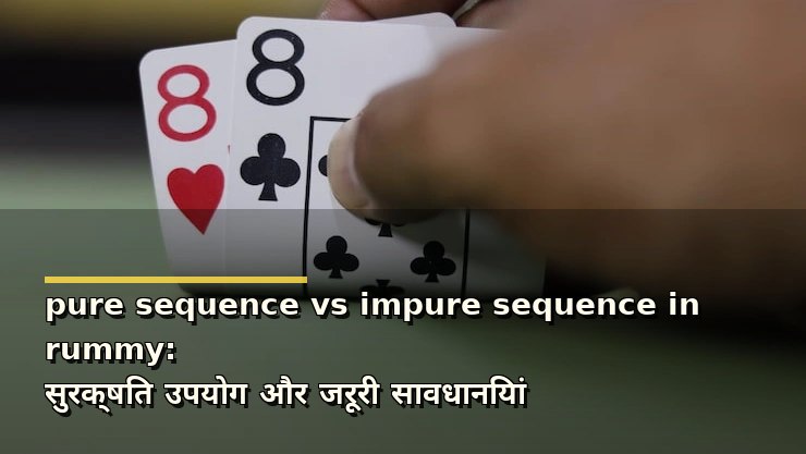 pure sequence vs impure sequence in rummy: सुरक्षित उपयोग और जरूरी सावधानियां