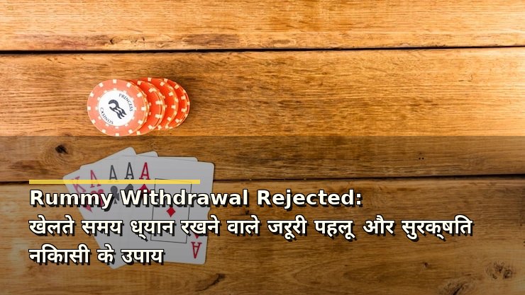 Rummy Withdrawal Rejected: खेलते समय ध्यान रखने वाले जरूरी पहलू और सुरक्षित निकासी के उपाय