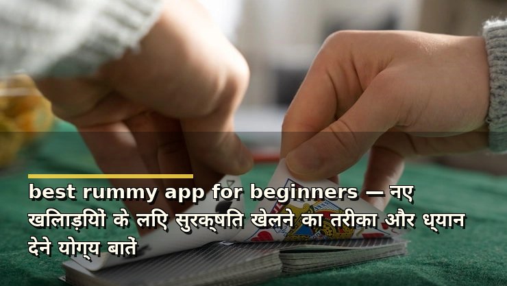 best rummy app for beginners — नए खिलाड़ियों के लिए सुरक्षित खेलने का तरीका और ध्यान देने योग्य बातें
