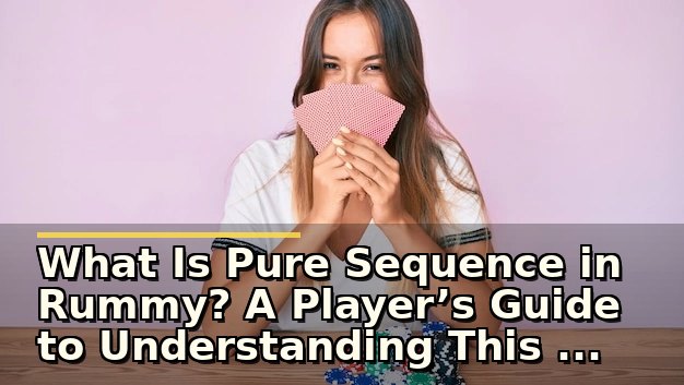 What Is Pure Sequence in Rummy? A Player’s Guide to Understanding This Key Rule
