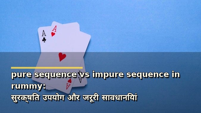 pure sequence vs impure sequence in rummy: सुरक्षित उपयोग और जरूरी सावधानियां