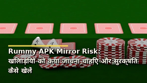 Rummy APK Mirror Risk: खिलाड़ियों को क्या जांचना चाहिए और सुरक्षित कैसे खेलें