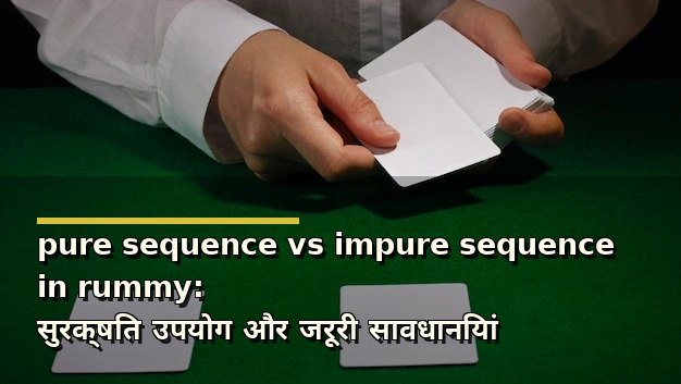 pure sequence vs impure sequence in rummy: सुरक्षित उपयोग और जरूरी सावधानियां