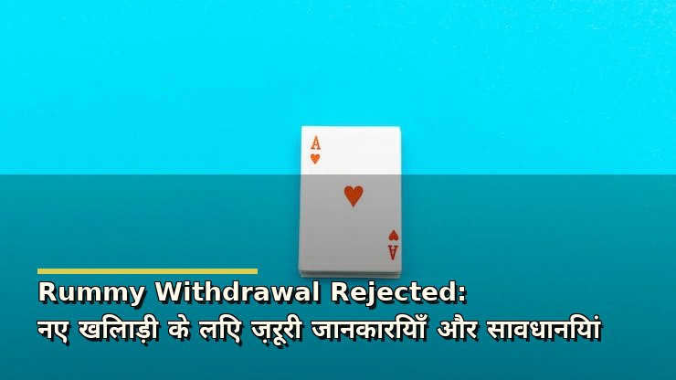Rummy Withdrawal Rejected: नए खिलाड़ी के लिए ज़रूरी जानकारियाँ और सावधानियां