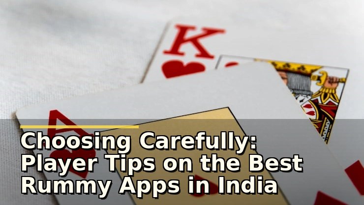 Choosing Carefully: Player Tips on the Best Rummy Apps in India