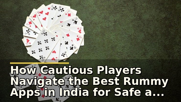 How Cautious Players Navigate the Best Rummy Apps in India for Safe and Enjoyable Play