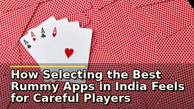 How Selecting the Best Rummy Apps in India Feels for Careful Players